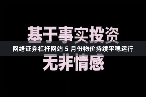 网络证劵杠杆网站 5 月份物价持续平稳运行