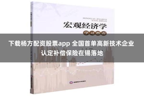 下载杨方配资股票app 全国首单高新技术企业 认定补偿保险在锡落地