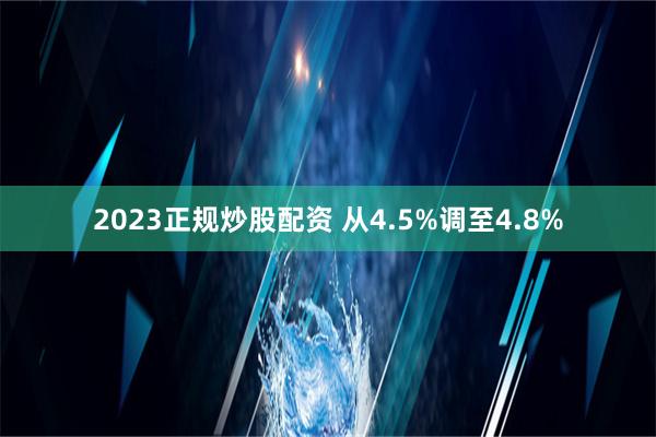 2023正规炒股配资 从4.5%调至4.8%