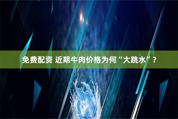 免费配资 近期牛肉价格为何“大跳水”？