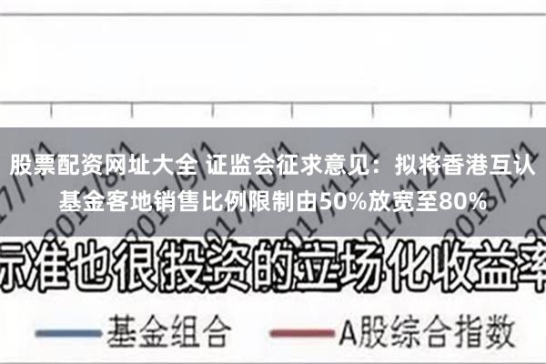 股票配资网址大全 证监会征求意见：拟将香港互认基金客地销售比例限制由50%放宽至80%