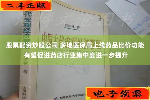 股票配资炒股公司 多地医保局上线药品比价功能 有望促进药店行业集中度进一步提升