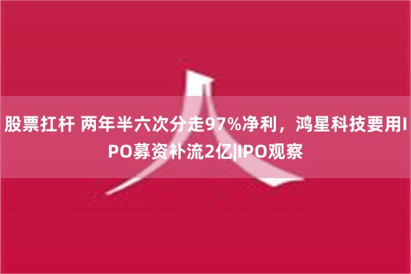 股票扛杆 两年半六次分走97%净利，鸿星科技要用IPO募资补流2亿|IPO观察