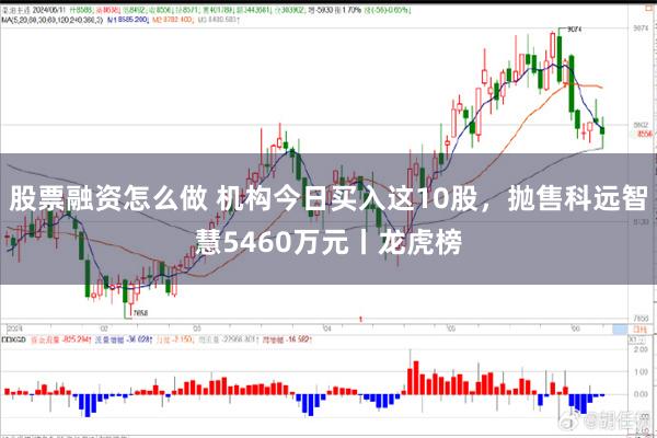 股票融资怎么做 机构今日买入这10股，抛售科远智慧5460万元丨龙虎榜