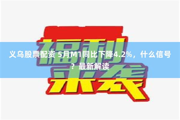 义乌股票配资 5月M1同比下降4.2%，什么信号？最新解读