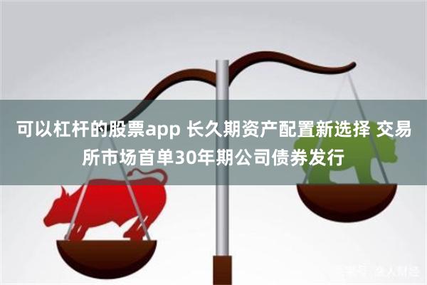 可以杠杆的股票app 长久期资产配置新选择 交易所市场首单30年期公司债券发行