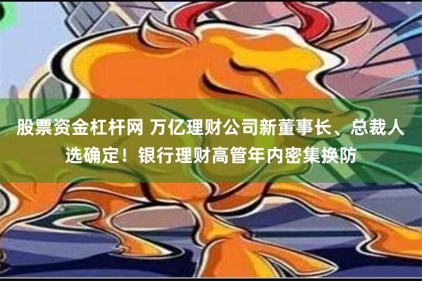 股票资金杠杆网 万亿理财公司新董事长、总裁人选确定！银行理财高管年内密集换防