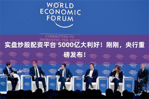 实盘炒股配资平台 5000亿大利好！刚刚，央行重磅发布！