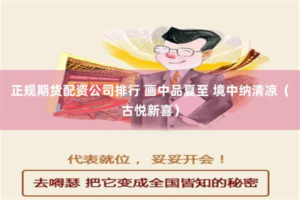 正规期货配资公司排行 画中品夏至 境中纳清凉（古悦新喜）