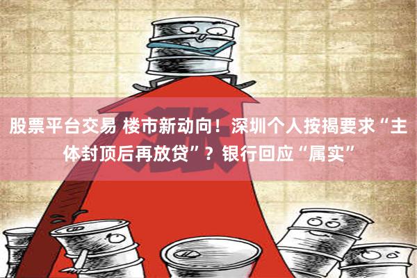 股票平台交易 楼市新动向！深圳个人按揭要求“主体封顶后再放贷”？银行回应“属实”