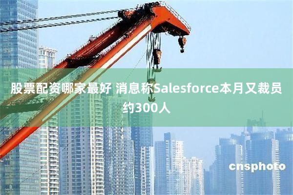 股票配资哪家最好 消息称Salesforce本月又裁员约300人