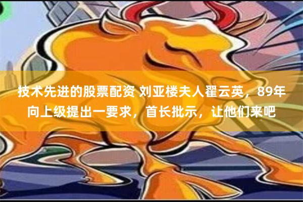 技术先进的股票配资 刘亚楼夫人翟云英，89年向上级提出一要求，首长批示，让他们来吧