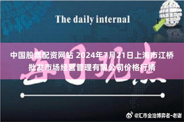 中国股票配资网站 2024年7月21日上海市江桥批发市场经营管理有限公司价格行情