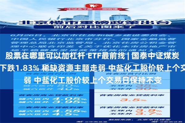 股票在哪里可以加杠杆 ETF最前线 | 国泰中证煤炭ETF(515220)下跌1.83% 稀缺资源主题走弱 中盐化工股价较上个交易日保持不变