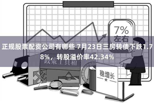 正规股票配资公司有哪些 7月23日三房转债下跌1.78%，转股溢价率42.34%