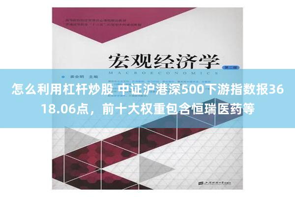 怎么利用杠杆炒股 中证沪港深500下游指数报3618.06点，前十大权重包含恒瑞医药等