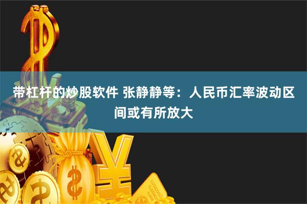 带杠杆的炒股软件 张静静等：人民币汇率波动区间或有所放大