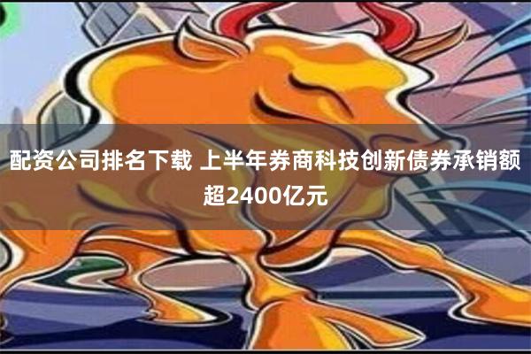 配资公司排名下载 上半年券商科技创新债券承销额超2400亿元