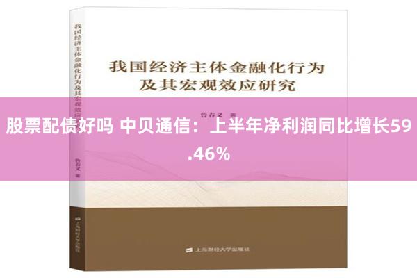 股票配债好吗 中贝通信：上半年净利润同比增长59.46%