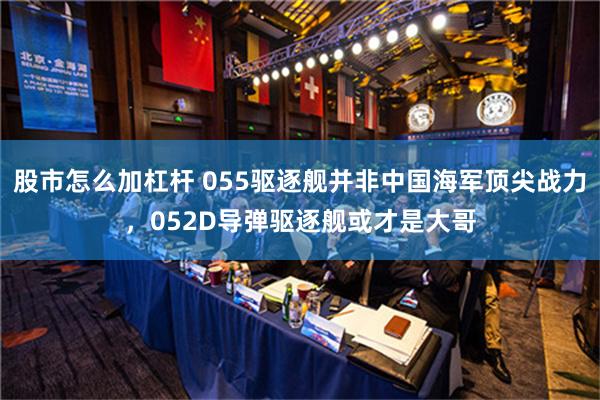 股市怎么加杠杆 055驱逐舰并非中国海军顶尖战力，052D导弹驱逐舰或才是大哥