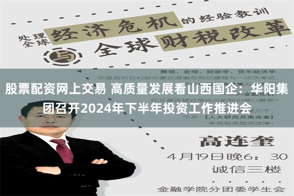 股票配资网上交易 高质量发展看山西国企：华阳集团召开2024年下半年投资工作推进会