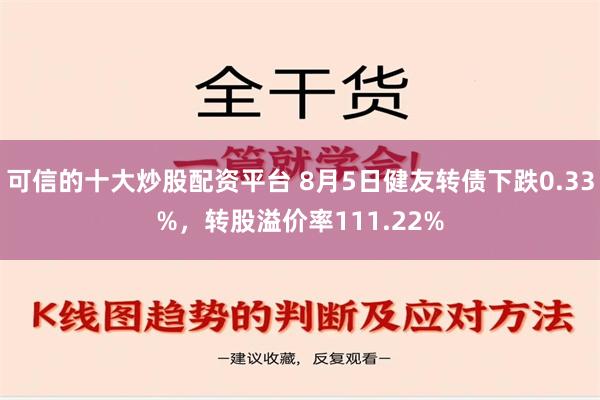 可信的十大炒股配资平台 8月5日健友转债下跌0.33%，转股溢价率111.22%