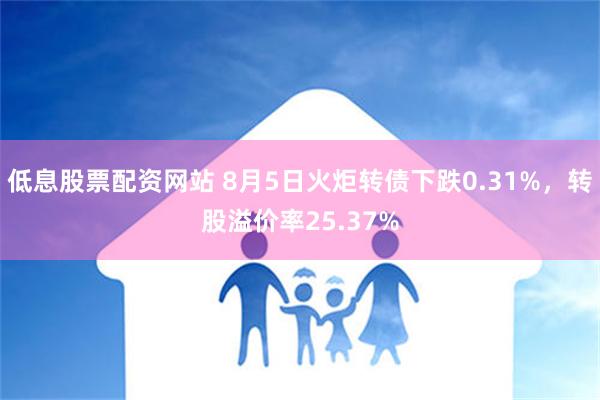 低息股票配资网站 8月5日火炬转债下跌0.31%，转股溢价率25.37%