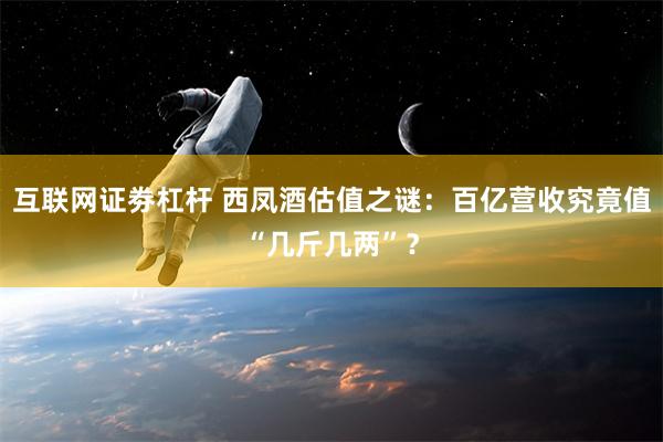 互联网证劵杠杆 西凤酒估值之谜：百亿营收究竟值“几斤几两”？