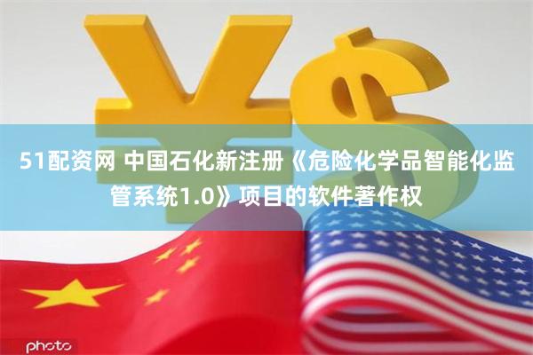 51配资网 中国石化新注册《危险化学品智能化监管系统1.0》项目的软件著作权