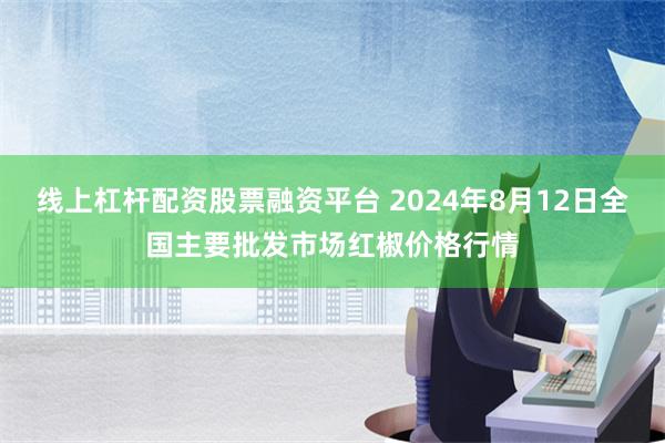 线上杠杆配资股票融资平台 2024年8月12日全国主要批发市场红椒价格行情