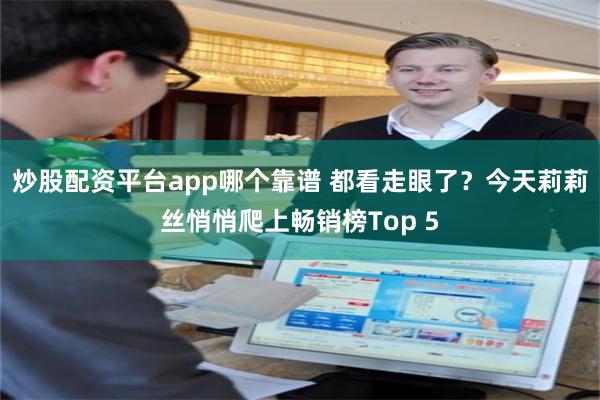 炒股配资平台app哪个靠谱 都看走眼了？今天莉莉丝悄悄爬上畅销榜Top 5