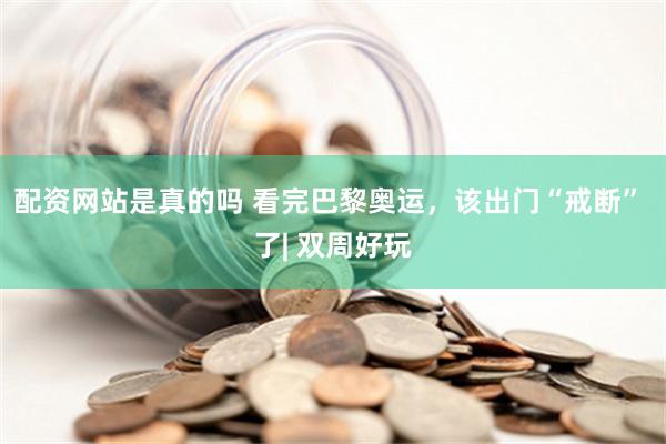 配资网站是真的吗 看完巴黎奥运，该出门“戒断” 了| 双周好玩