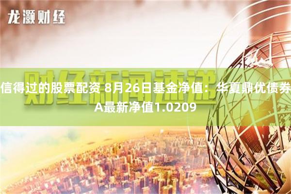 信得过的股票配资 8月26日基金净值：华夏鼎优债券A最新净值1.0209