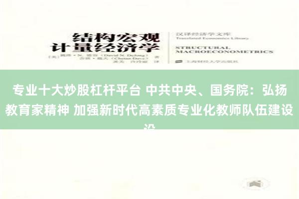 专业十大炒股杠杆平台 中共中央、国务院：弘扬教育家精神 加强新时代高素质专业化教师队伍建设