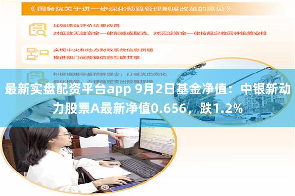 最新实盘配资平台app 9月2日基金净值：中银新动力股票A最新净值0.656，跌1.2%