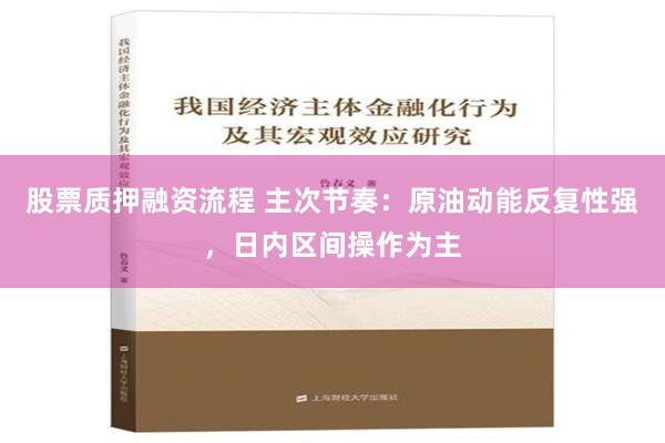 股票质押融资流程 主次节奏：原油动能反复性强，日内区间操作为主