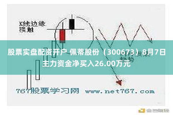 股票实盘配资开户 佩蒂股份（300673）8月7日主力资金净买入26.00万元