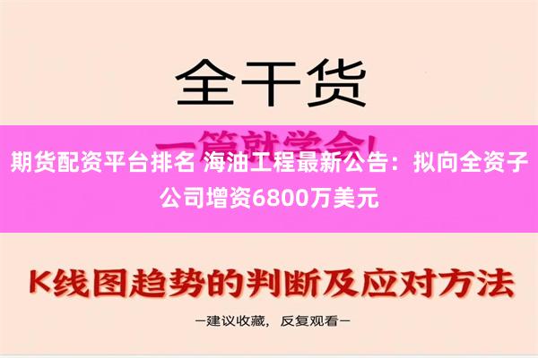 期货配资平台排名 海油工程最新公告：拟向全资子公司增资6800万美元