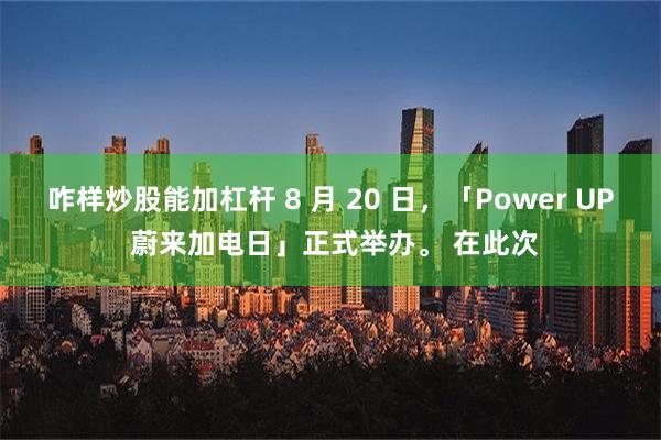 咋样炒股能加杠杆 8 月 20 日，「Power UP 蔚来加电日」正式举办。 在此次