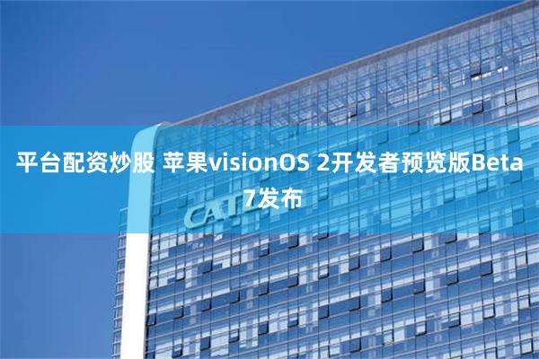 平台配资炒股 苹果visionOS 2开发者预览版Beta 7发布