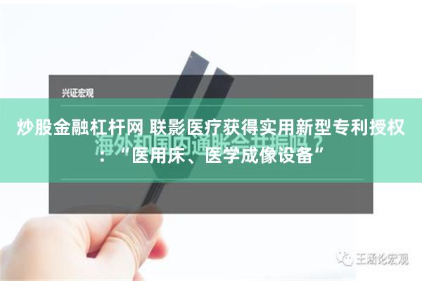 炒股金融杠杆网 联影医疗获得实用新型专利授权：“医用床、医学成像设备”