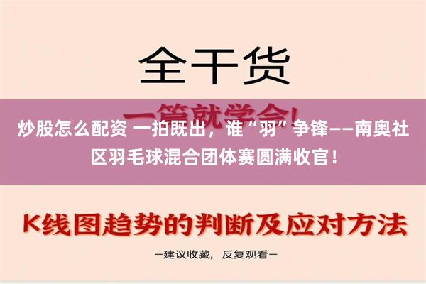 炒股怎么配资 一拍既出，谁“羽”争锋——南奥社区羽毛球混合团体赛圆满收官！