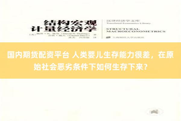 国内期货配资平台 人类婴儿生存能力很差，在原始社会恶劣条件下如何生存下来？