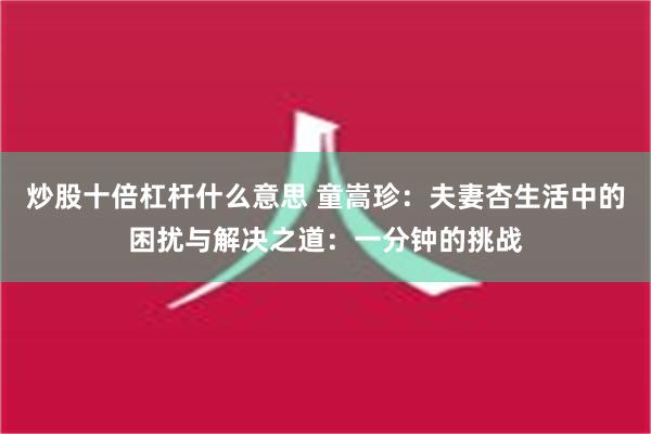 炒股十倍杠杆什么意思 童嵩珍：夫妻杏生活中的困扰与解决之道：一分钟的挑战