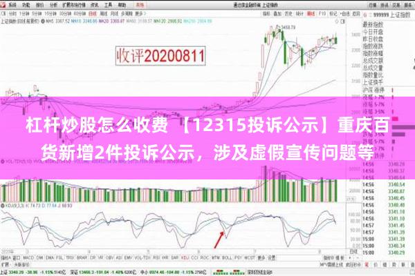 杠杆炒股怎么收费 【12315投诉公示】重庆百货新增2件投诉公示，涉及虚假宣传问题等