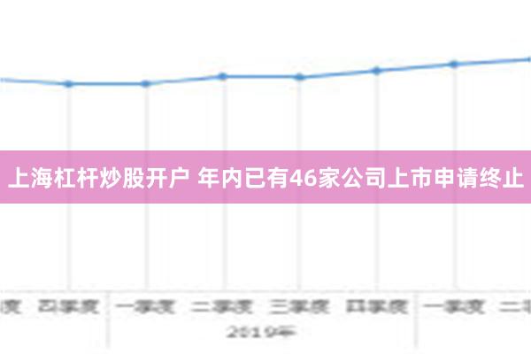 上海杠杆炒股开户 年内已有46家公司上市申请终止