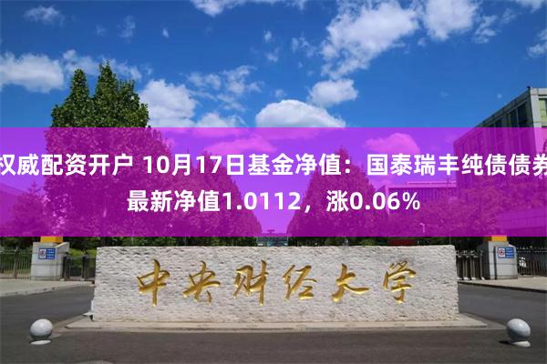 权威配资开户 10月17日基金净值：国泰瑞丰纯债债券最新净值1.0112，涨0.06%