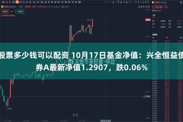 股票多少钱可以配资 10月17日基金净值：兴全恒益债券A最新净值1.2907，跌0.06%