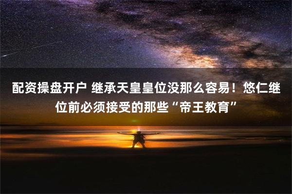 配资操盘开户 继承天皇皇位没那么容易！悠仁继位前必须接受的那些“帝王教育”