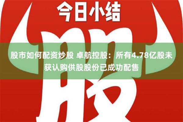 股市如何配资炒股 卓航控股：所有4.78亿股未获认购供股股份已成功配售